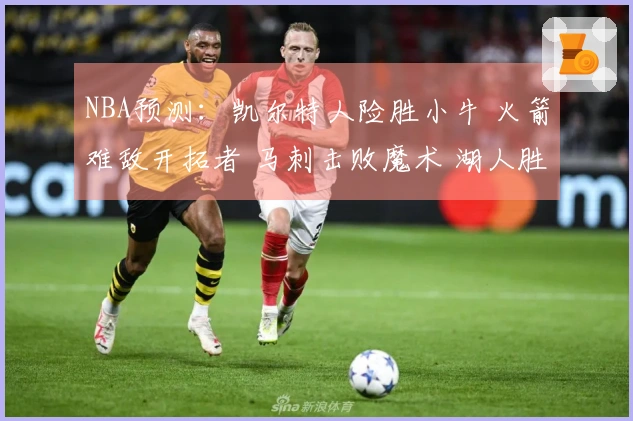 NBA预测：凯尔特人险胜小牛 火箭难敌开拓者 马刺击败魔术 湖人胜过步行者