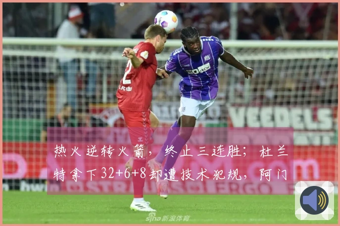 热火逆转火箭，终止三连胜；杜兰特拿下32+6+8却遭技术犯规，阿门贡献20+11