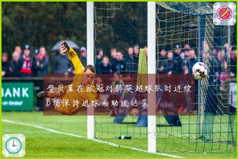 登贝莱在欧冠对阵英超球队时连续6场保持进球或助攻记录