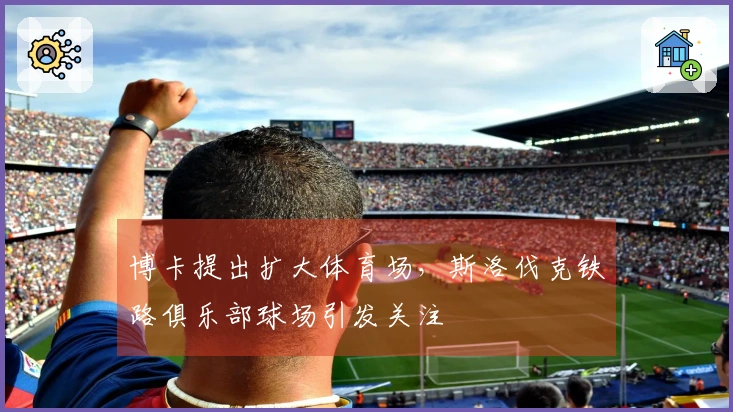 博卡提出扩大体育场，斯洛伐克铁路俱乐部球场引发关注