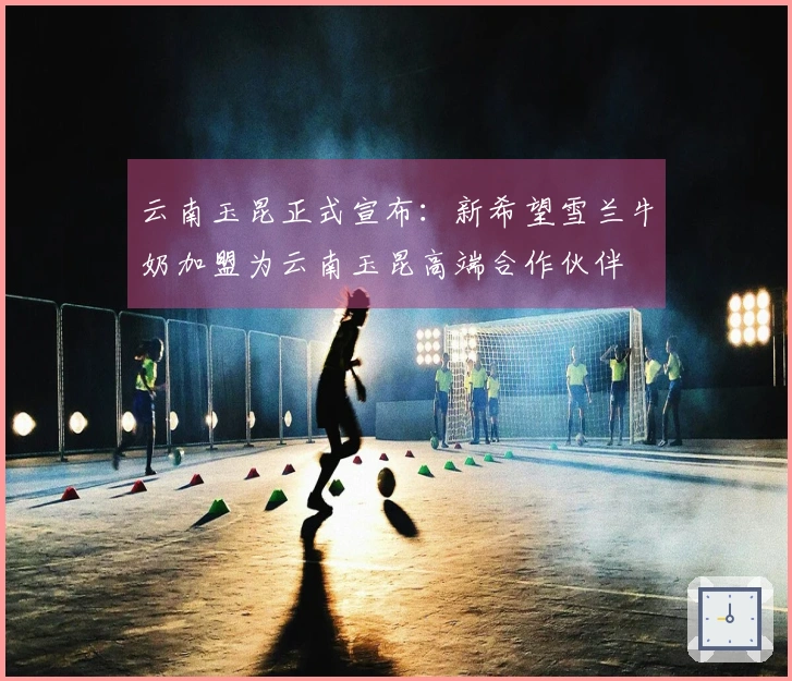 云南玉昆正式宣布：新希望雪兰牛奶加盟为云南玉昆高端合作伙伴