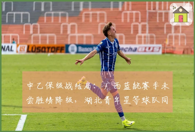 中乙保级战结局：广西蓝航赛季未尝胜绩降级，湖北青年星等球队同遭降级