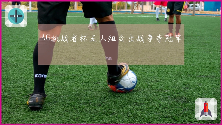 AG挑战者杯五人组合出战争夺冠军
