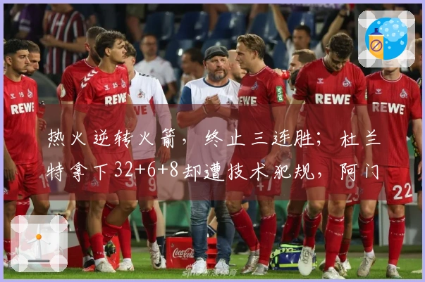 热火逆转火箭，终止三连胜；杜兰特拿下32+6+8却遭技术犯规，阿门贡献20+11