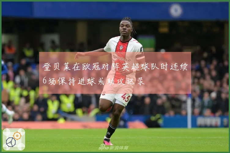 登贝莱在欧冠对阵英超球队时连续6场保持进球或助攻记录