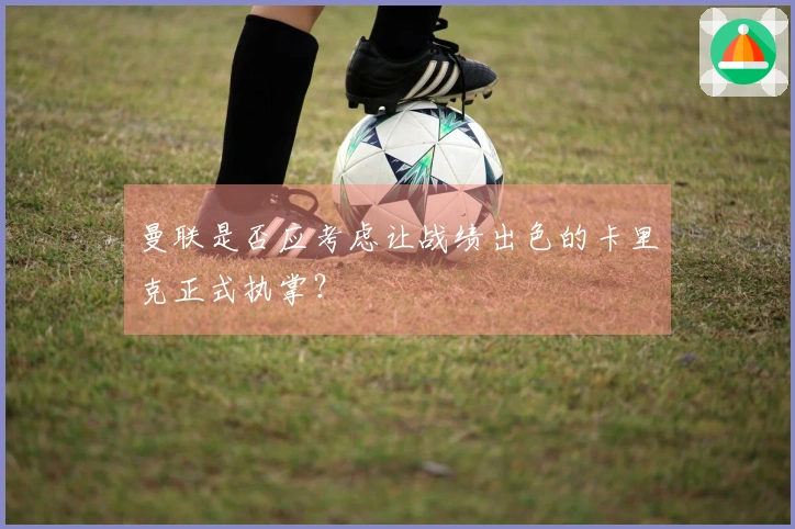 曼联是否应考虑让战绩出色的卡里克正式执掌？