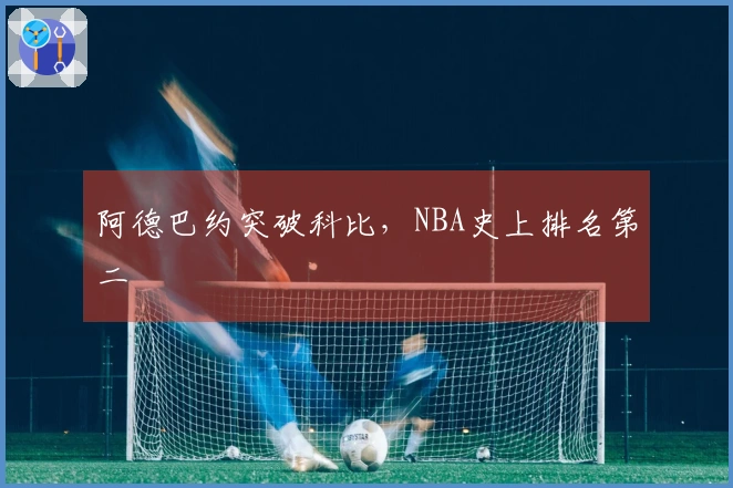 阿德巴约突破科比，NBA史上排名第二