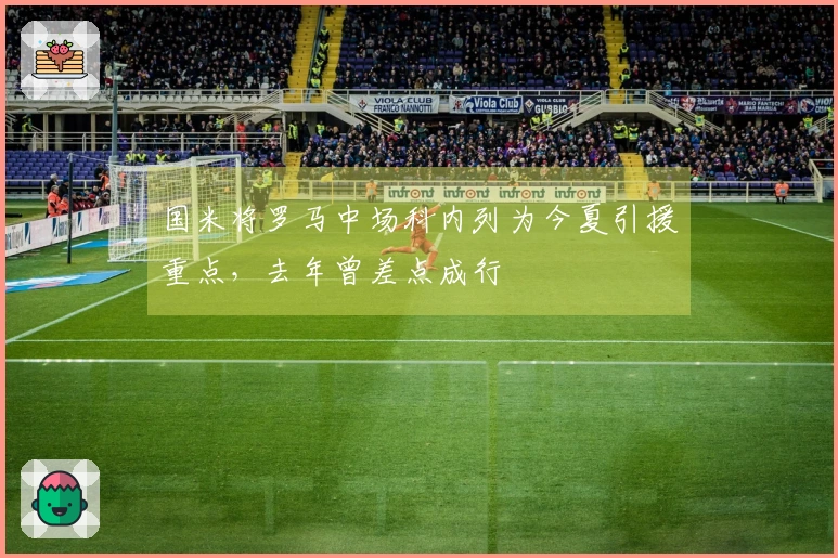 国米将罗马中场科内列为今夏引援重点，去年曾差点成行