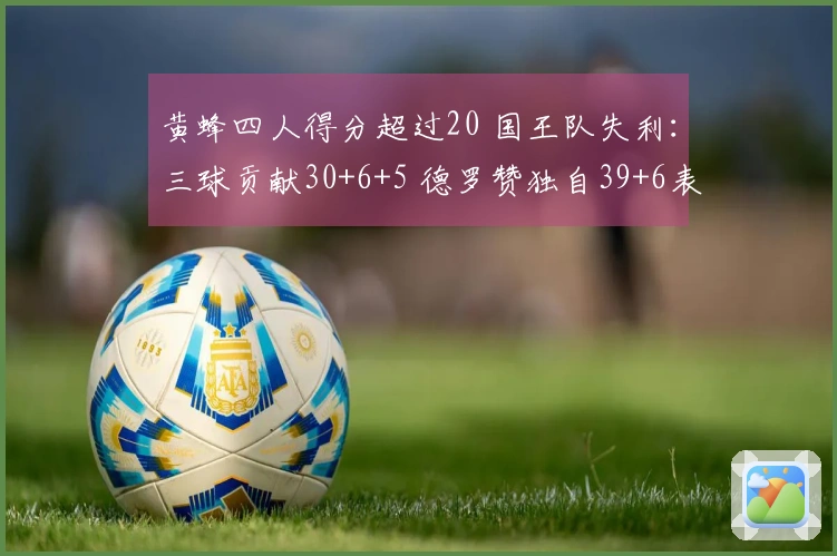 黄蜂四人得分超过20 国王队失利：三球贡献30+6+5 德罗赞独自39+6表现无奈