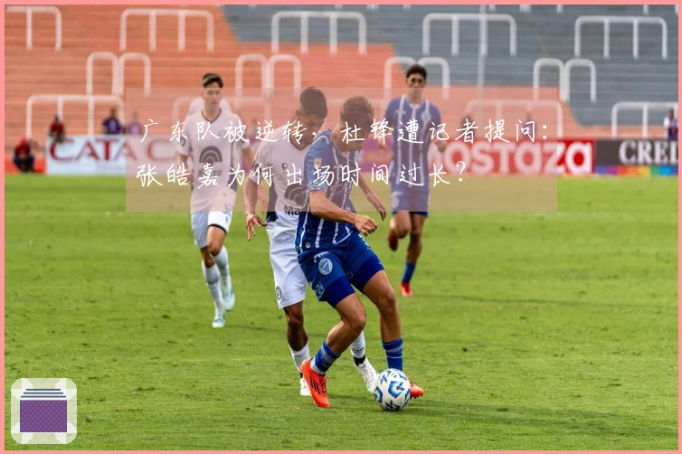广东队被逆转，杜锋遭记者提问：张皓嘉为何出场时间过长？