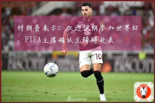 特朗普表示：欢迎伊朗参加世界杯，FIFA主席确认无障碍赴美