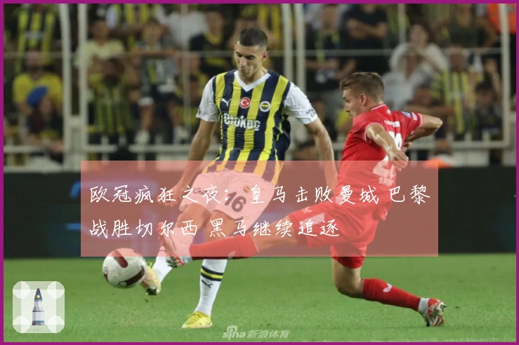 欧冠疯狂之夜：皇马击败曼城 巴黎战胜切尔西 黑马继续追逐