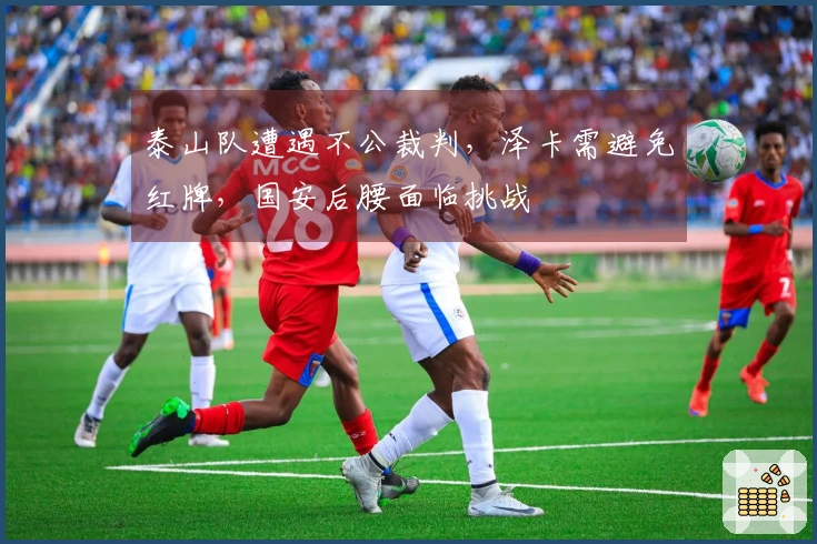 泰山队遭遇不公裁判，泽卡需避免红牌，国安后腰面临挑战